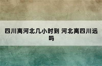 四川离河北几小时到 河北离四川远吗